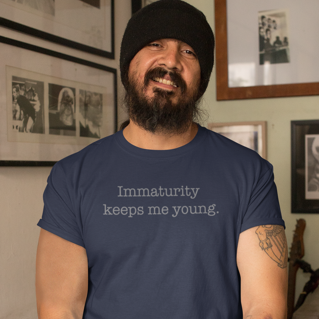 Immaturity keeps me young.